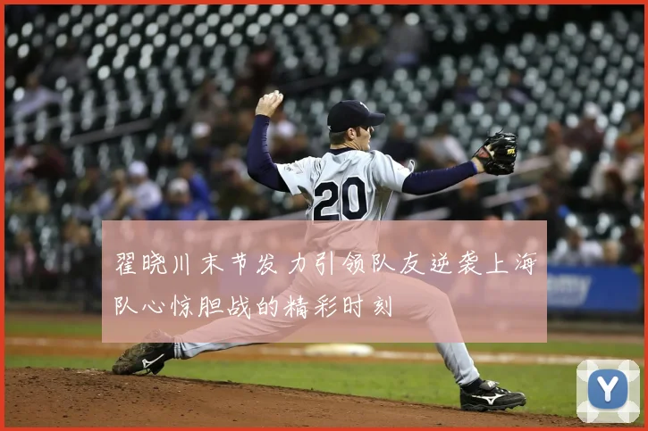翟晓川末节发力引领队友逆袭上海队心惊胆战的精彩时刻