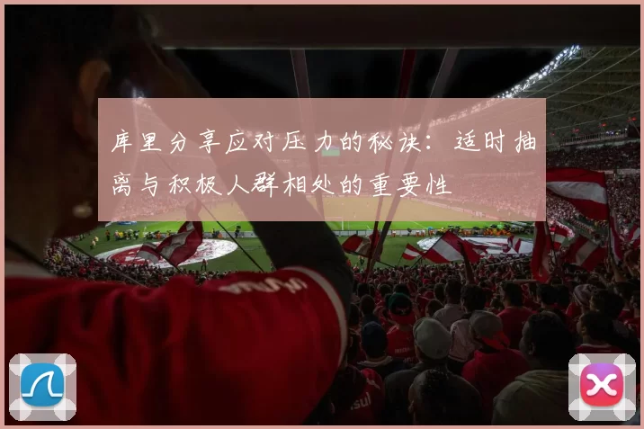 库里分享应对压力的秘诀：适时抽离与积极人群相处的重要性