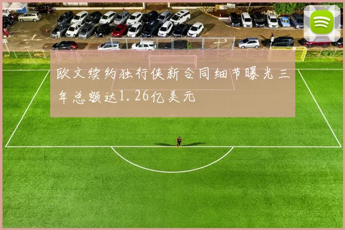 欧文续约独行侠新合同细节曝光三年总额达1.26亿美元