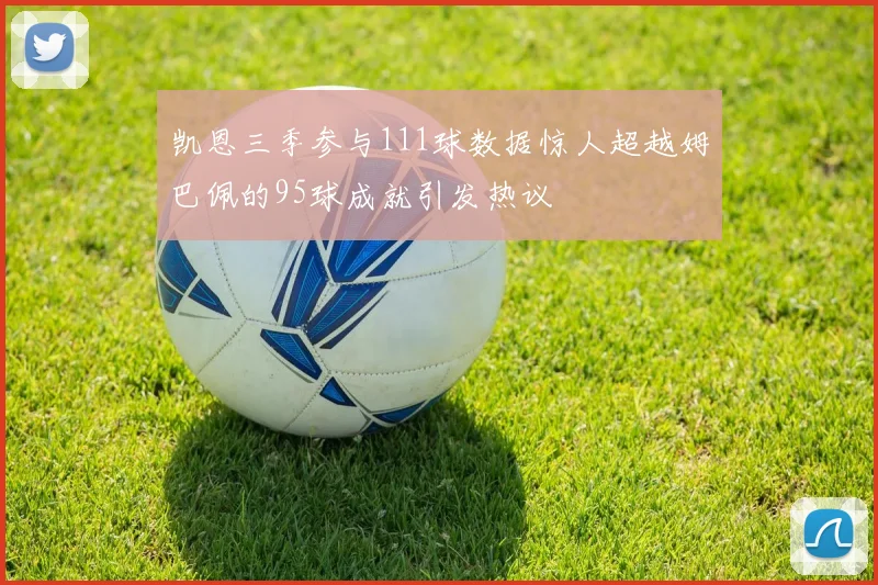凯恩三季参与111球数据惊人超越姆巴佩的95球成就引发热议