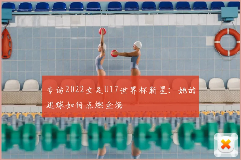 专访2022女足U17世界杯新星：她的进球如何点燃全场
