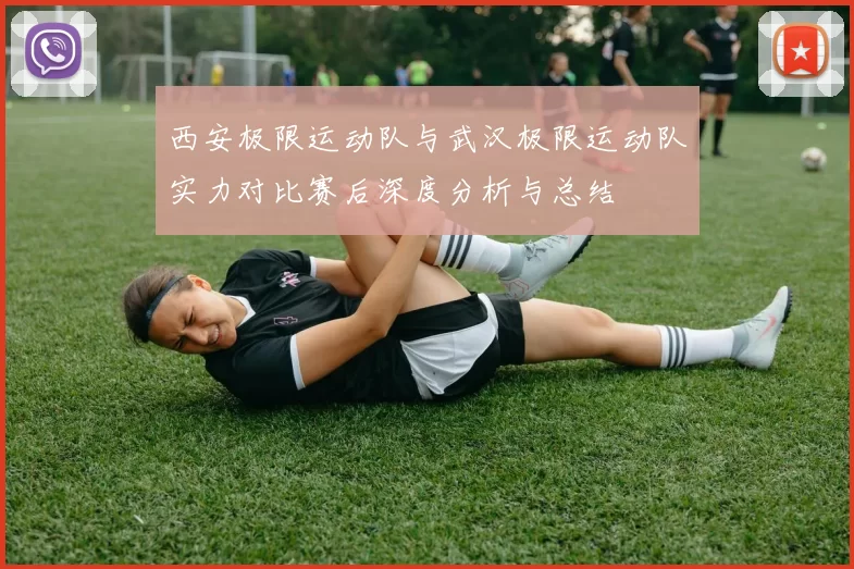 西安极限运动队与武汉极限运动队实力对比赛后深度分析与总结
