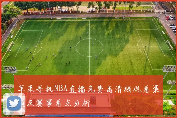 苹果手机NBA直播免费高清线观看渠道及赛事看点分析