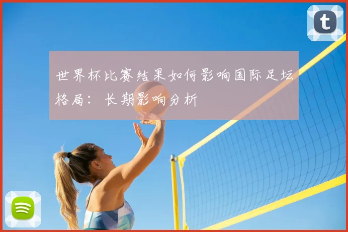 世界杯比赛结果如何影响国际足坛格局:长期影响分析
