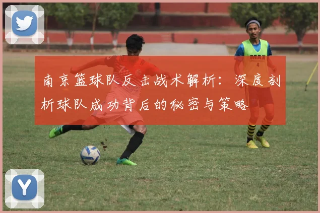 南京篮球队反击战术解析:深度剖析球队成功背后的秘密与策略