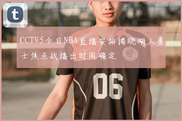 CCTV5今日NBA直播安排揭晓湖人勇士焦点战播出时间确定