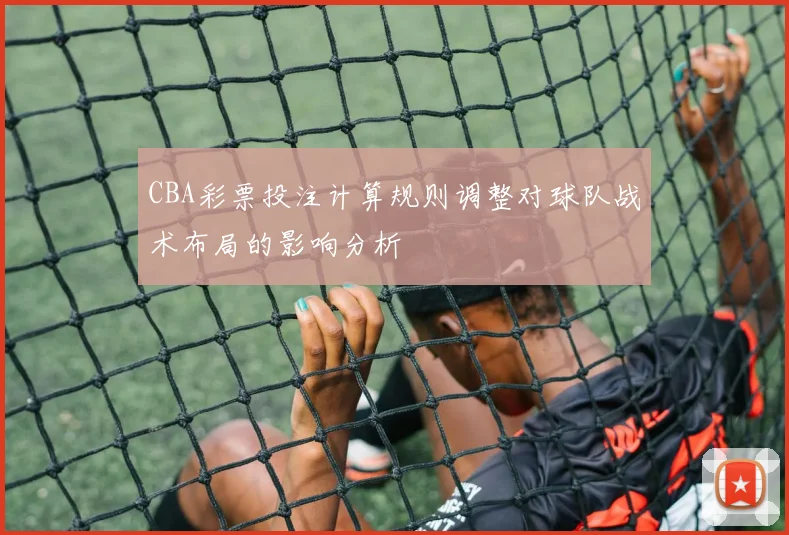 CBA彩票投注计算规则调整对球队战术布局的影响分析