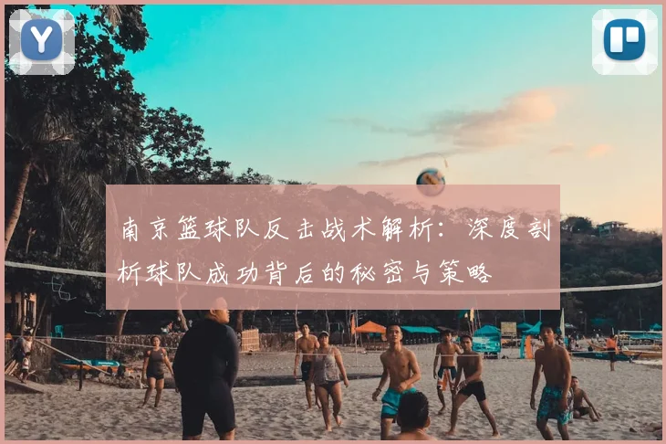 南京篮球队反击战术解析：深度剖析球队成功背后的秘密与策略