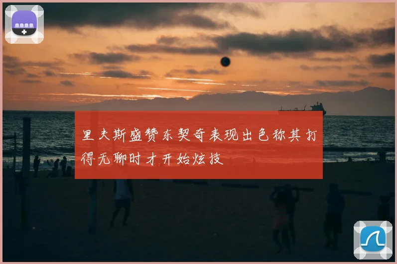 里夫斯盛赞东契奇表现出色称其打得无聊时才开始炫技