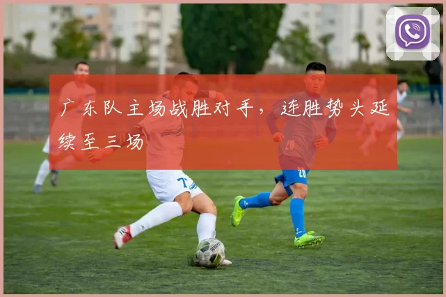 广东队主场战胜对手，连胜势头延续至三场