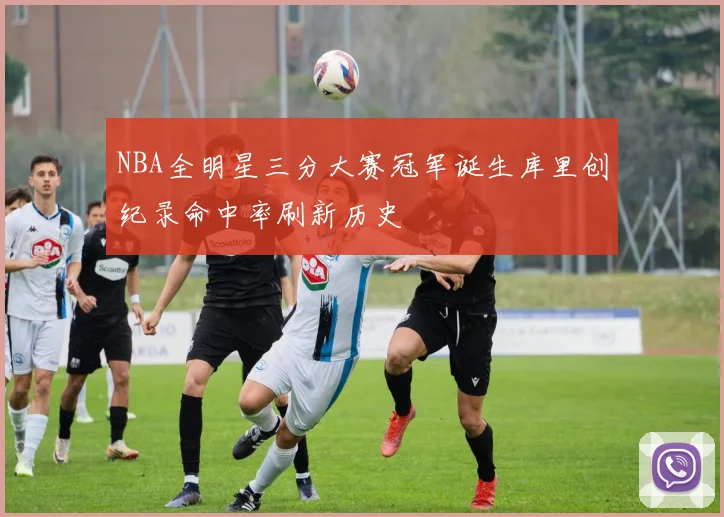 NBA全明星三分大赛冠军诞生库里创纪录命中率刷新历史