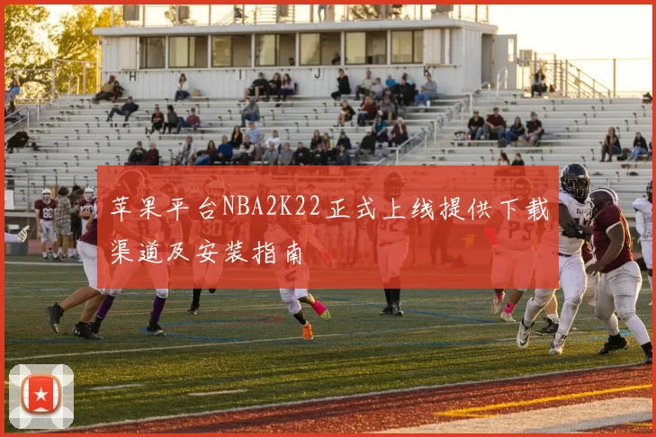 苹果平台NBA2K22正式上线提供下载渠道及安装指南
