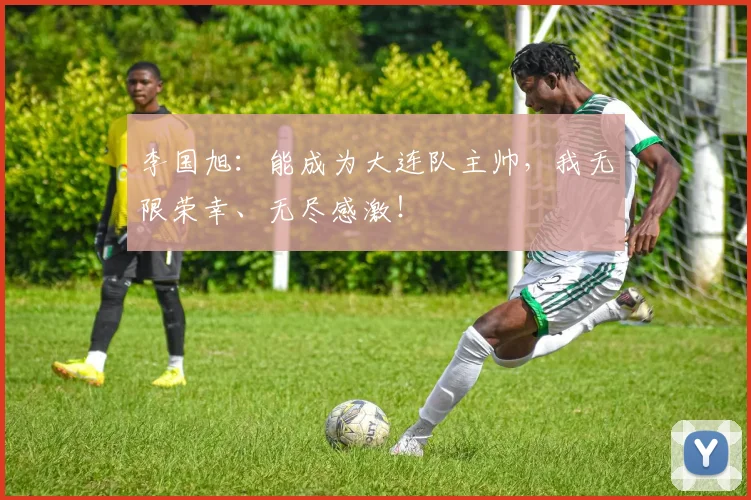 李国旭：能成为大连队主帅，我无限荣幸、无尽感激！