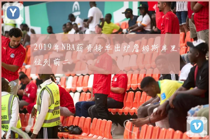 2019年NBA薪资榜单出炉詹姆斯库里位列前二