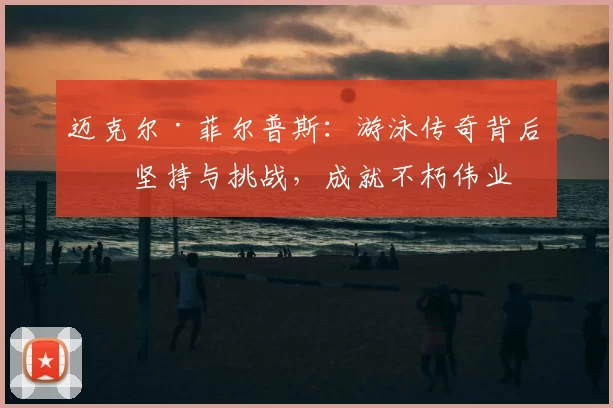 迈克尔·菲尔普斯：游泳传奇背后的坚持与挑战，成就不朽伟业
