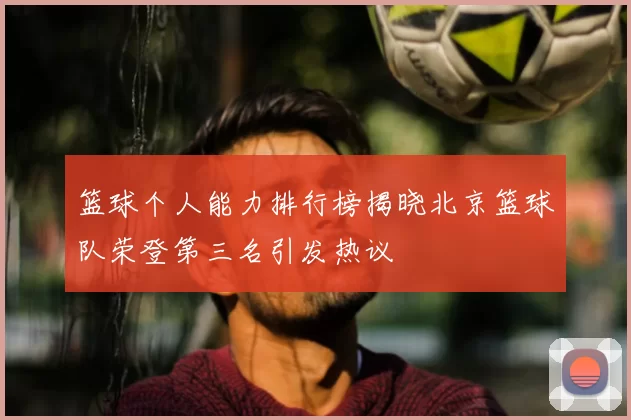 篮球个人能力排行榜揭晓北京篮球队荣登第三名引发热议