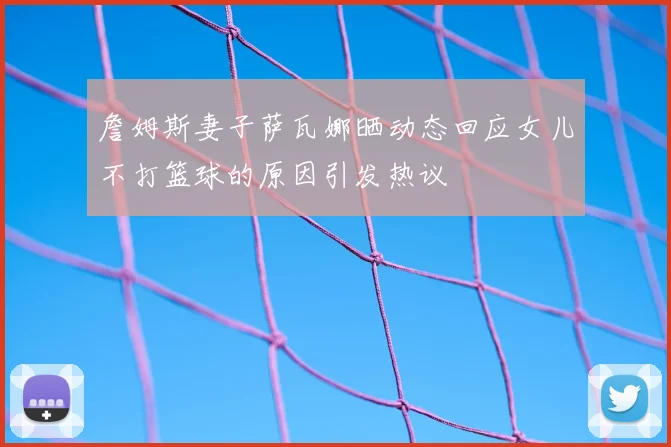 詹姆斯妻子萨瓦娜晒动态回应女儿不打篮球的原因引发热议