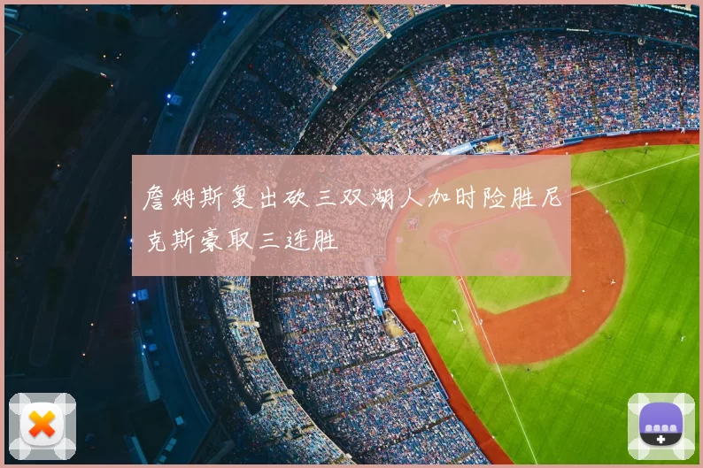 詹姆斯复出砍三双湖人加时险胜尼克斯豪取三连胜
