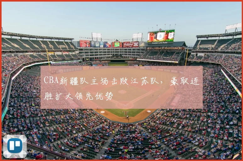 CBA新疆队主场击败江苏队，豪取连胜扩大领先优势