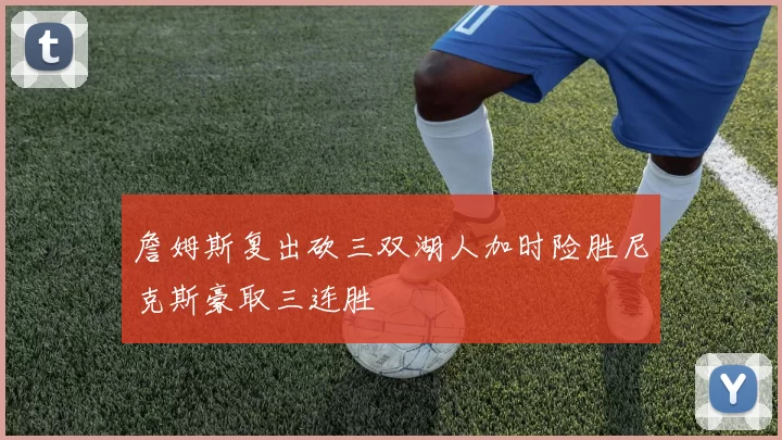 詹姆斯复出砍三双湖人加时险胜尼克斯豪取三连胜