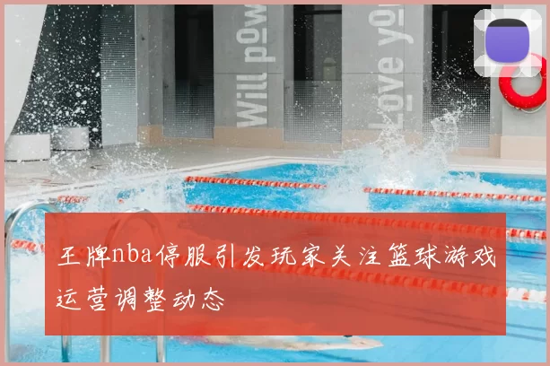 王牌nba停服引发玩家关注篮球游戏运营调整动态