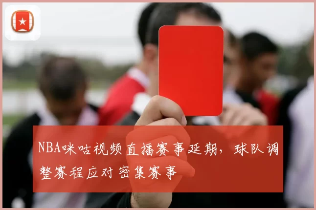 NBA咪咕视频直播赛事延期，球队调整赛程应对密集赛事