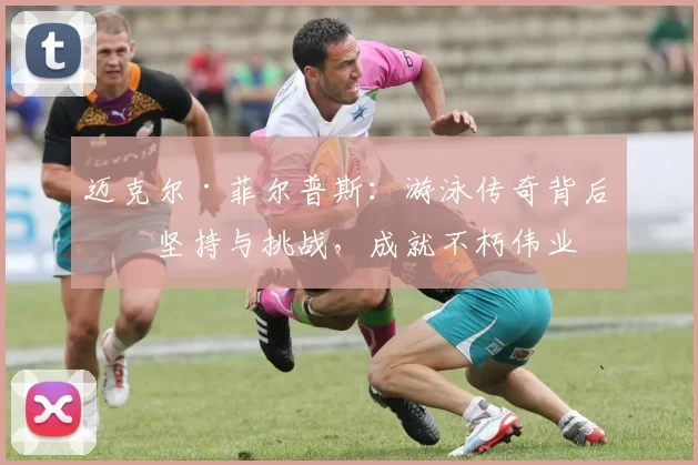 迈克尔·菲尔普斯：游泳传奇背后的坚持与挑战，成就不朽伟业
