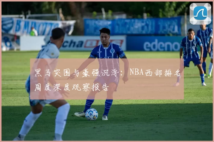 黑马突围与豪强沉浮：NBA西部排名周度深度观察报告