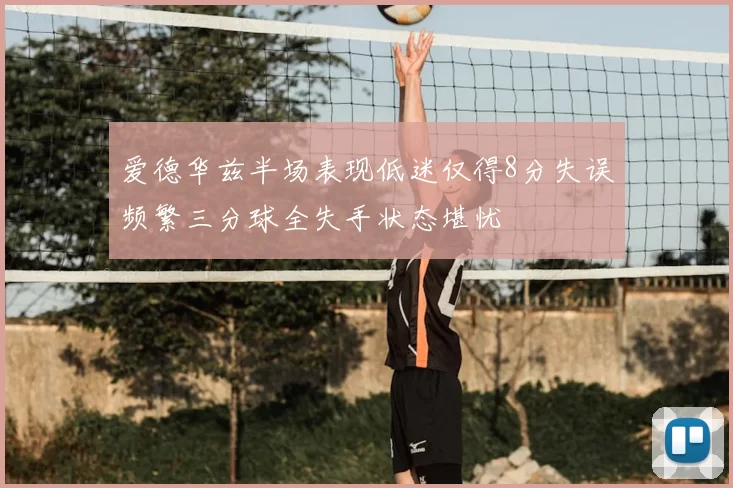 爱德华兹半场表现低迷仅得8分失误频繁三分球全失手状态堪忧