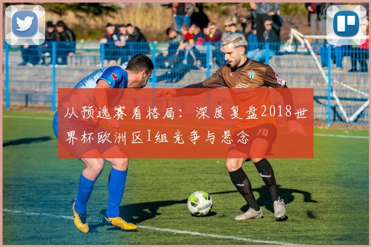 从预选赛看格局:深度复盘2018世界杯欧洲区I组竞争与悬念