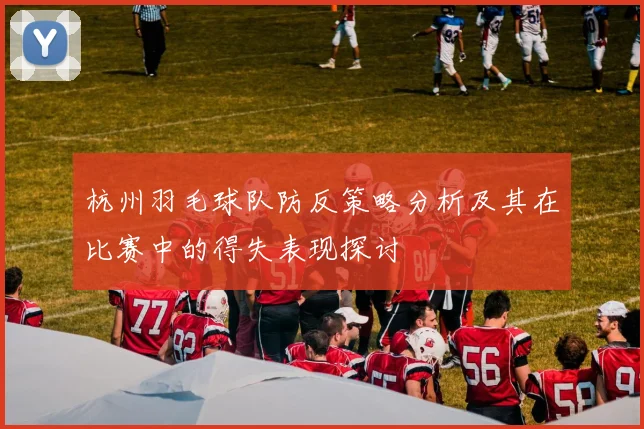 杭州羽毛球队防反策略分析及其在比赛中的得失表现探讨