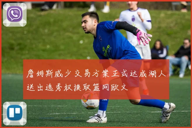 詹姆斯威少交易方案正式达成湖人送出选秀权换取篮网欧文