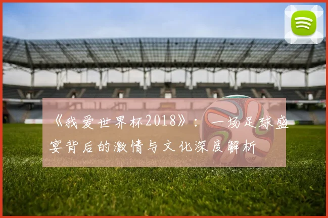 《我爱世界杯2018》:一场足球盛宴背后的激情与文化深度解析