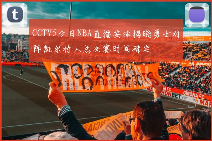 CCTV5今日NBA直播安排揭晓勇士对阵凯尔特人总决赛时间确定