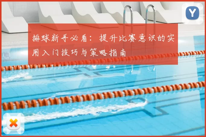 排球新手必看：提升比赛意识的实用入门技巧与策略指南