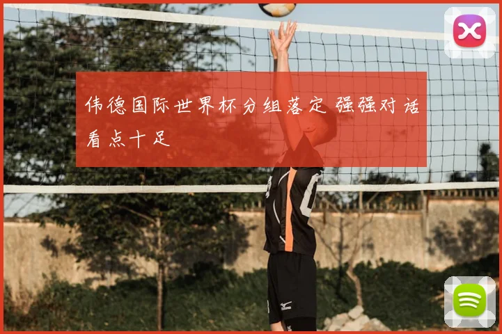 伟德国际世界杯分组落定 强强对话看点十足