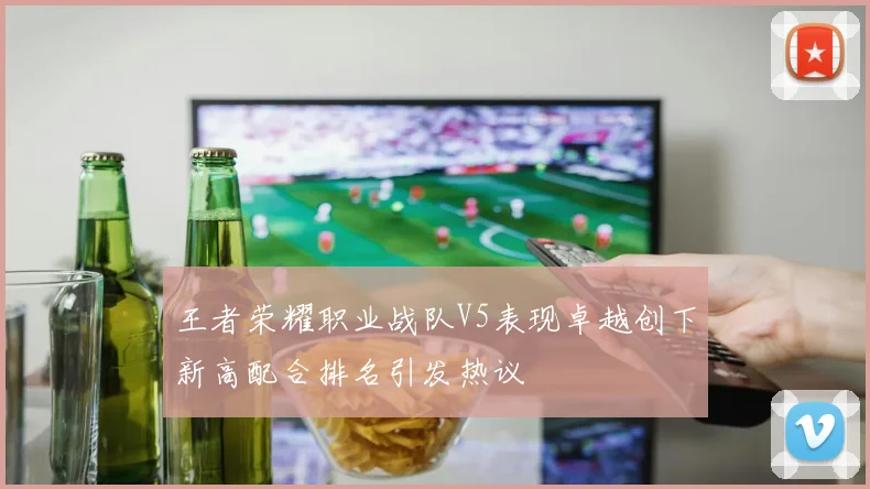 王者荣耀职业战队V5表现卓越创下新高配合排名引发热议