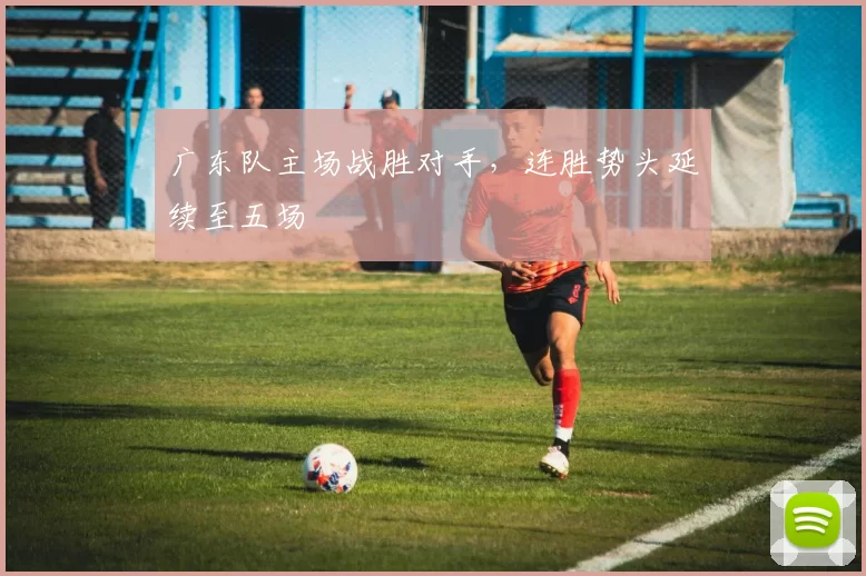 广东队主场战胜对手，连胜势头延续至五场