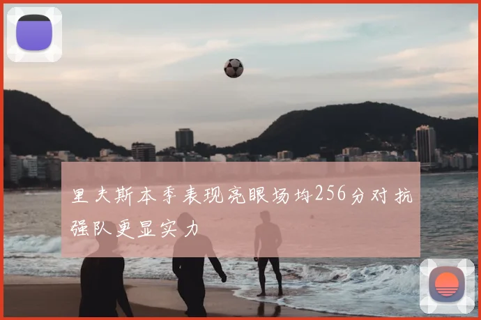 里夫斯本季表现亮眼场均256分对抗强队更显实力
