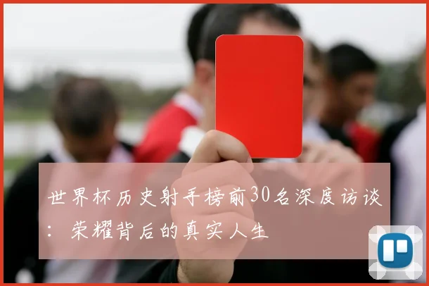 世界杯历史射手榜前30名深度访谈:荣耀背后的真实人生