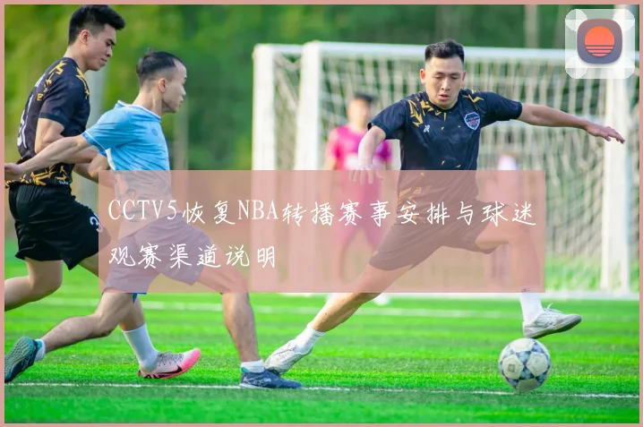 CCTV5恢复NBA转播赛事安排与球迷观赛渠道说明