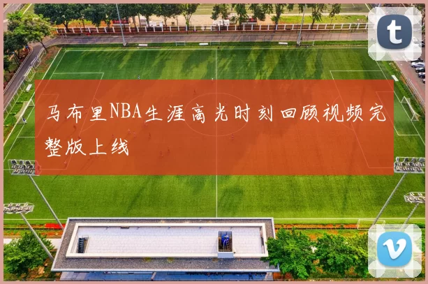 马布里NBA生涯高光时刻回顾视频完整版上线