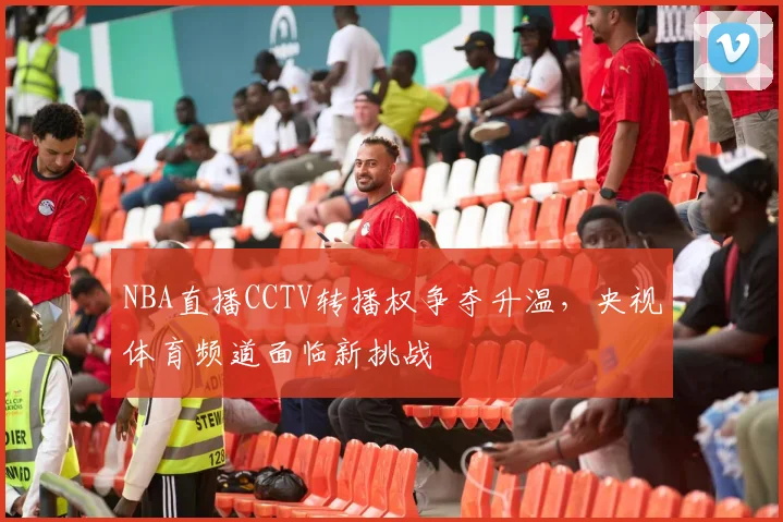 NBA直播CCTV转播权争夺升温，央视体育频道面临新挑战