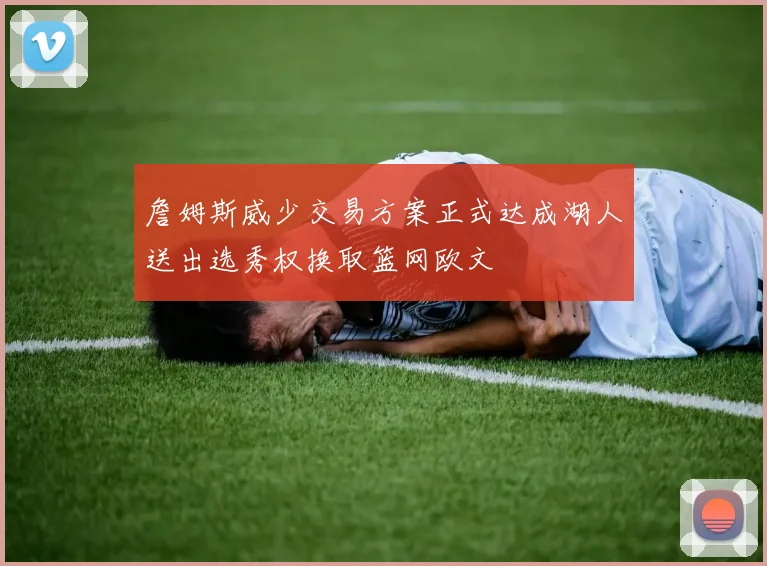 詹姆斯威少交易方案正式达成湖人送出选秀权换取篮网欧文