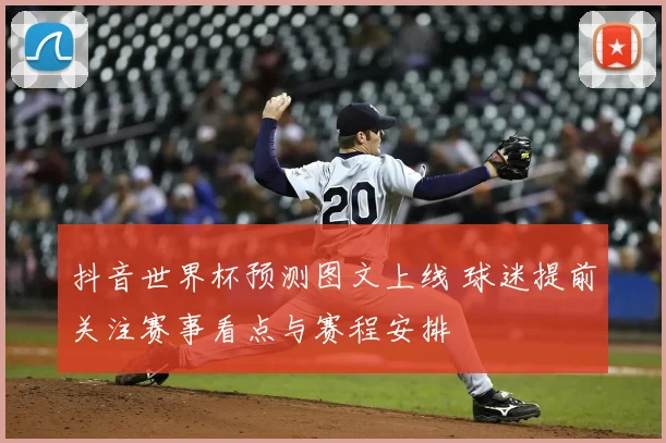 抖音世界杯预测图文上线 球迷提前关注赛事看点与赛程安排