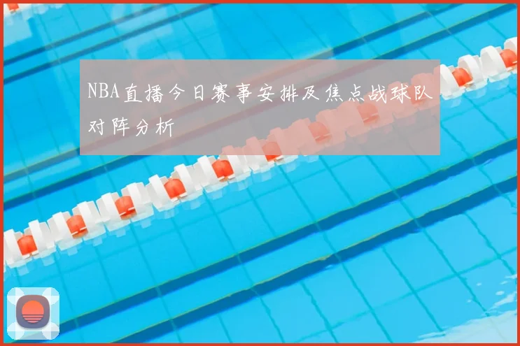 NBA直播今日赛事安排及焦点战球队对阵分析