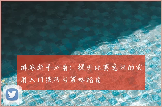 排球新手必看：提升比赛意识的实用入门技巧与策略指南