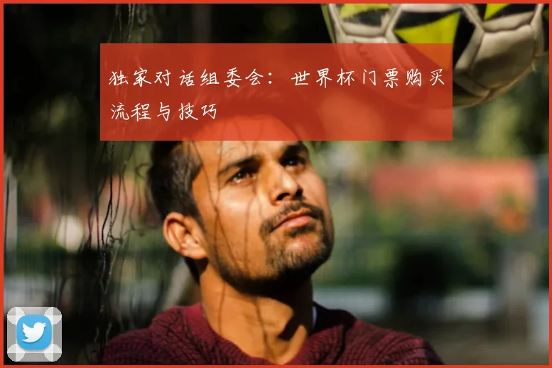 独家对话组委会:世界杯门票购买流程与技巧