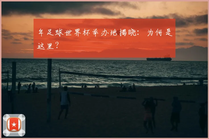 年足球世界杯举办地揭晓:为何是这里?