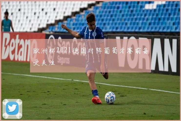 欧洲杯2021德国对阵葡萄牙赛前备受关注